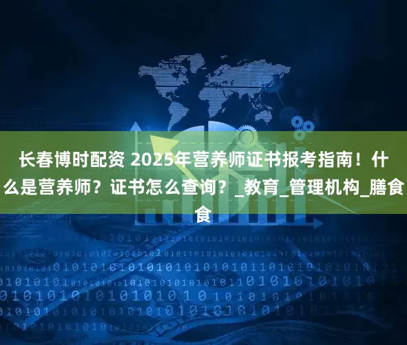 长春博时配资 2025年营养师证书报考指南！什么是营养师？证书怎么查询？_教育_管理机构_膳食