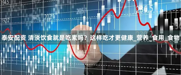泰安配资 清淡饮食就是吃素吗？这样吃才更健康_营养_食用_食物