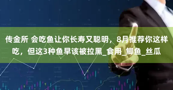 传金所 会吃鱼让你长寿又聪明，8月推荐你这样吃，但这3种鱼早该被拉黑_食用_鲫鱼_丝瓜