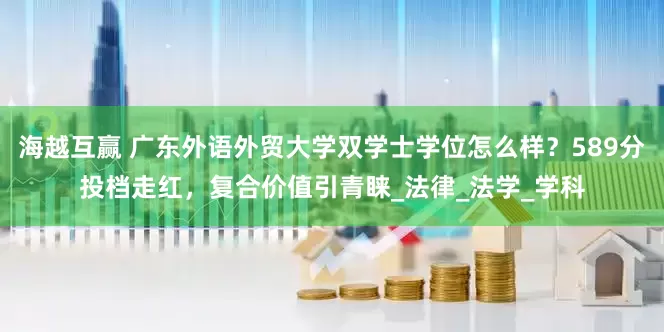 海越互赢 广东外语外贸大学双学士学位怎么样？589分投档走红，复合价值引青睐_法律_法学_学科
