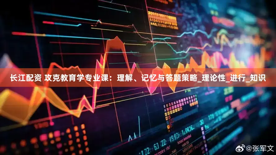 长江配资 攻克教育学专业课：理解、记忆与答题策略_理论性_进行_知识