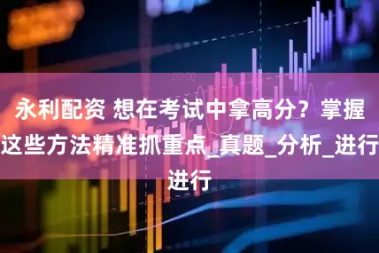 永利配资 想在考试中拿高分？掌握这些方法精准抓重点_真题_分析_进行