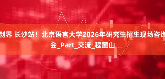创界 长沙站！北京语言大学2026年研究生招生现场咨询会_Part_交流_程麓山