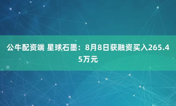 公牛配资端 星球石墨：8月8日获融资买入265.45万元