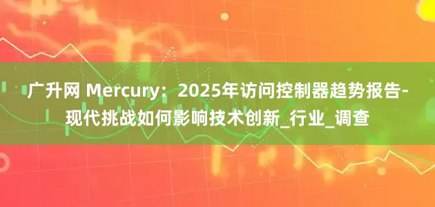 广升网 Mercury：2025年访问控制器趋势报告-现代挑战如何影响技术创新_行业_调查