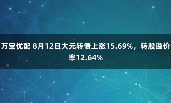 万宝优配 8月12日大元转债上涨15.69%，转股溢价率12.64%