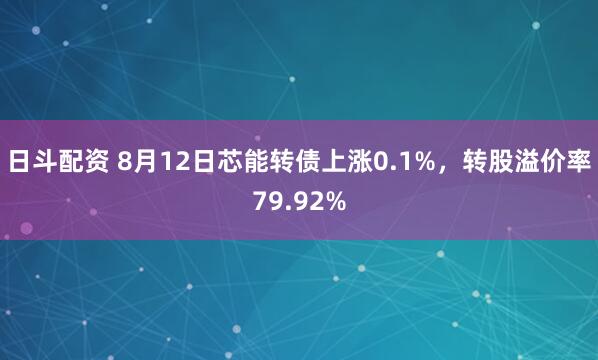 日斗配资 8月12日芯能转债上涨0.1%，转股溢价率79.92%