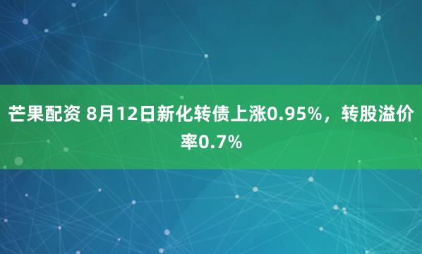 芒果配资 8月12日新化转债上涨0.95%，转股溢价率0.7%