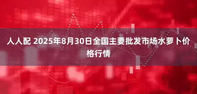 人人配 2025年8月30日全国主要批发市场水萝卜价格行情