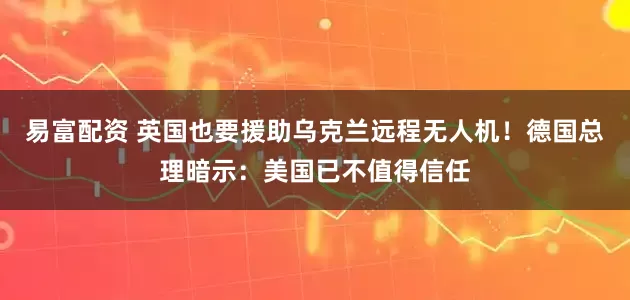 易富配资 英国也要援助乌克兰远程无人机！德国总理暗示：美国已不值得信任