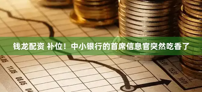 钱龙配资 补位！中小银行的首席信息官突然吃香了