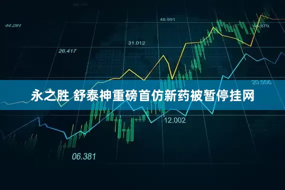 永之胜 舒泰神重磅首仿新药被暂停挂网