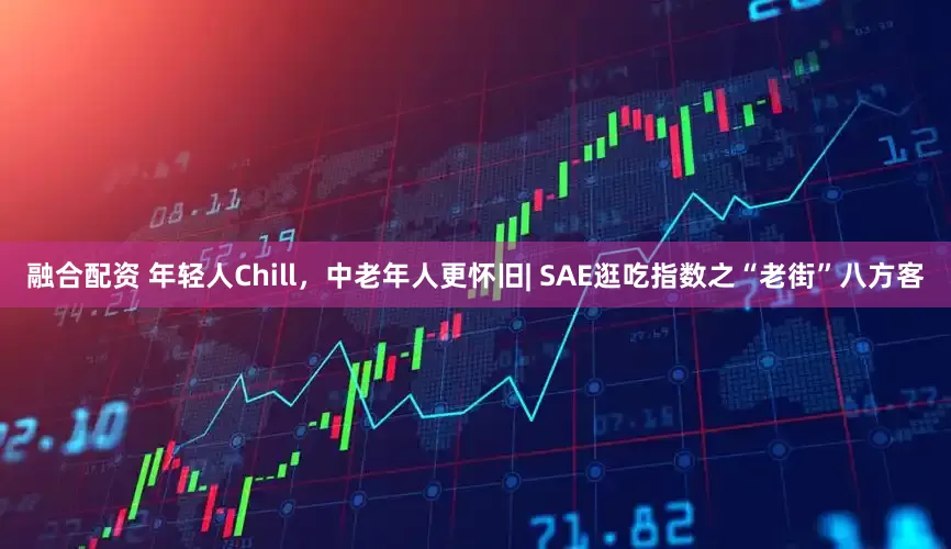 融合配资 年轻人Chill，中老年人更怀旧| SAE逛吃指数之“老街”八方客