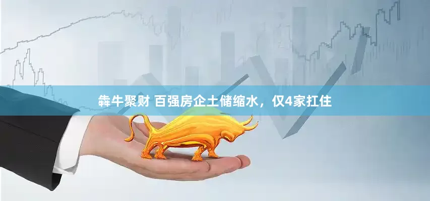 犇牛聚财 百强房企土储缩水，仅4家扛住