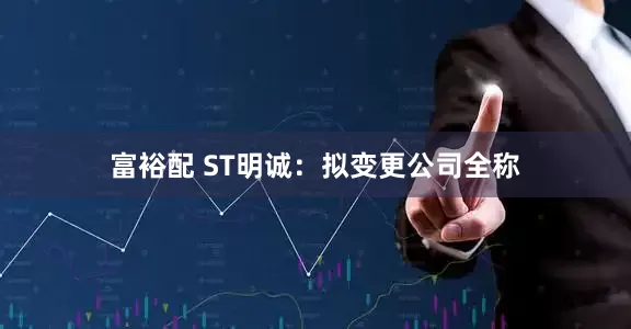 富裕配 ST明诚：拟变更公司全称