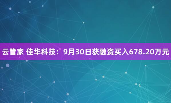 云管家 佳华科技：9月30日获融资买入678.20万元