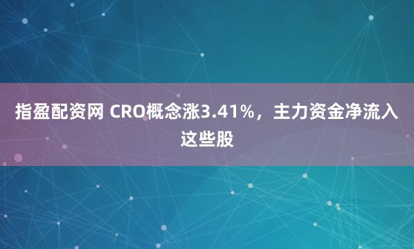 指盈配资网 CRO概念涨3.41%，主力资金净流入这些股