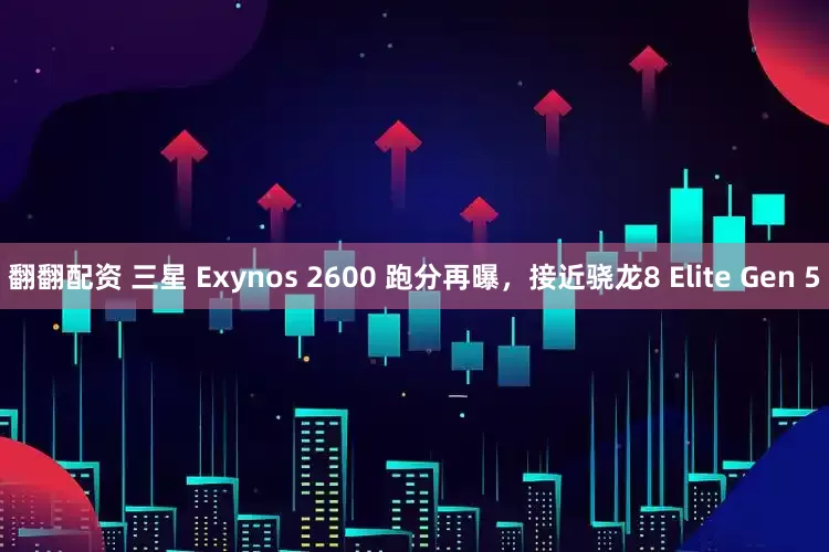 翻翻配资 三星 Exynos 2600 跑分再曝，接近骁龙8 Elite Gen 5
