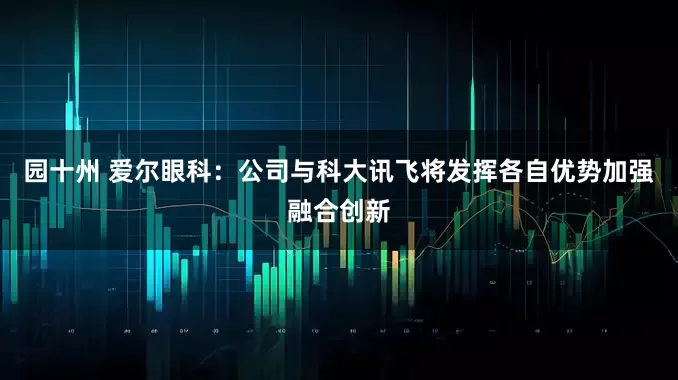 园十州 爱尔眼科：公司与科大讯飞将发挥各自优势加强融合创新