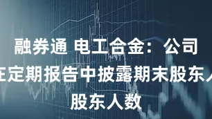 融券通 电工合金：公司将在定期报告中披露期末股东人数